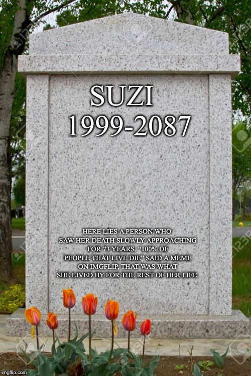 blank gravestone | SUZI 
1999-2087 HERE LIES A PERSON WHO SAW HER DEATH SLOWLY APPROACHING FOR 73 YEARS. “100% OF PEOPLE THAT LIVE DIE” SAID A MEME ON IMGFLIP, | image tagged in blank gravestone | made w/ Imgflip meme maker