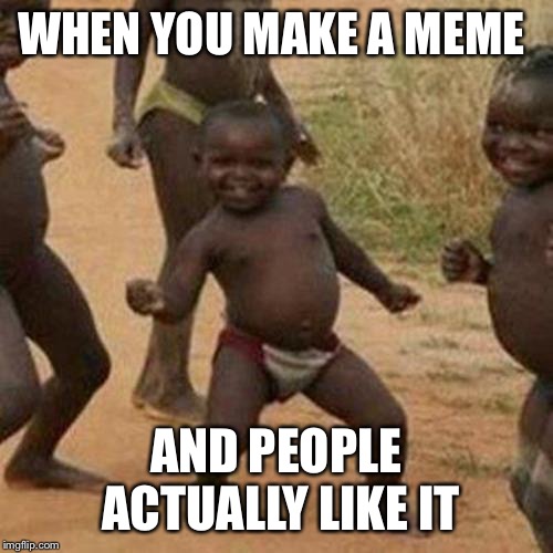 Third World Success Kid Meme | WHEN YOU MAKE A MEME; AND PEOPLE ACTUALLY LIKE IT | image tagged in memes,third world success kid | made w/ Imgflip meme maker