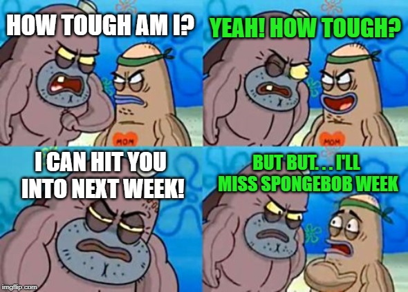 Perhaps you could hit me back to the weekend? Spongebob Week! April 29th to May 5th an EGOS production. | YEAH! HOW TOUGH? HOW TOUGH AM I? BUT BUT. . . I'LL MISS SPONGEBOB WEEK; I CAN HIT YOU INTO NEXT WEEK! | image tagged in memes,how tough are you,spongebob week,egos | made w/ Imgflip meme maker