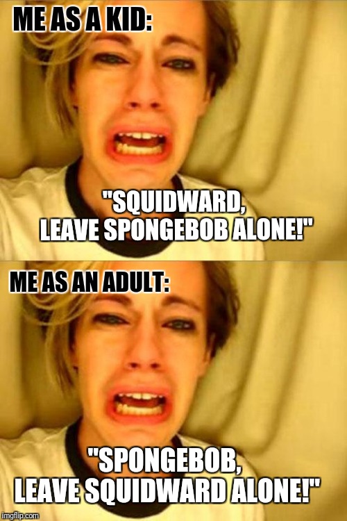 Spongebob week April 29th to May 5th an EGOS production: The older I get the more I can relate to squidward | ME AS A KID:; "SQUIDWARD, LEAVE SPONGEBOB ALONE!"; ME AS AN ADULT:; "SPONGEBOB, LEAVE SQUIDWARD ALONE!" | image tagged in leave britney alone,spongebob,my inner squidward,bitterness come with age,spongebob week,childhood nostalgia | made w/ Imgflip meme maker
