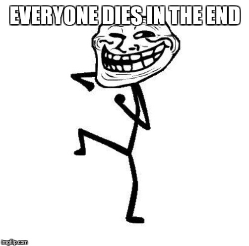 Troll Face Dancing | EVERYONE DIES IN THE END | image tagged in troll face dancing | made w/ Imgflip meme maker