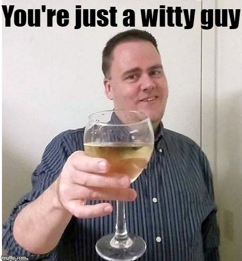 cheers | You're just a witty guy | image tagged in cheers | made w/ Imgflip meme maker