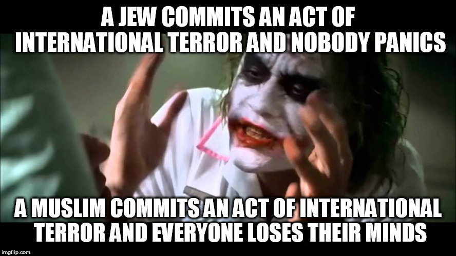 Joker nobody bats an eye | A JEW COMMITS AN ACT OF INTERNATIONAL TERROR AND NOBODY PANICS; A MUSLIM COMMITS AN ACT OF INTERNATIONAL TERROR AND EVERYONE LOSES THEIR MINDS | image tagged in joker nobody bats an eye,jew,muslim,terrorism,terrorist,terror | made w/ Imgflip meme maker