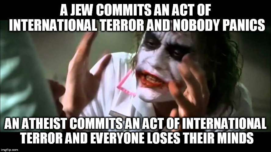 Joker nobody bats an eye | A JEW COMMITS AN ACT OF INTERNATIONAL TERROR AND NOBODY PANICS; AN ATHEIST COMMITS AN ACT OF INTERNATIONAL TERROR AND EVERYONE LOSES THEIR MINDS | image tagged in joker nobody bats an eye,jew,atheist,terrorism,terrorist,terror | made w/ Imgflip meme maker