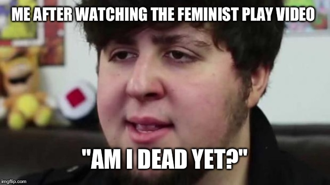 Jontron Am I dead yet | ME AFTER WATCHING THE FEMINIST PLAY VIDEO; "AM I DEAD YET?" | image tagged in jontron am i dead yet | made w/ Imgflip meme maker