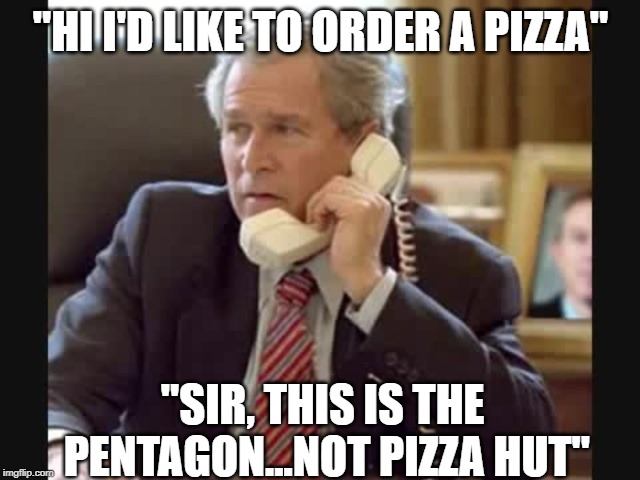 President Derp | "HI I'D LIKE TO ORDER A PIZZA"; "SIR, THIS IS THE PENTAGON...NOT PIZZA HUT" | image tagged in george w bush | made w/ Imgflip meme maker
