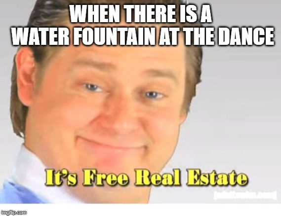Raise A Glass To Saving Money | WHEN THERE IS A WATER FOUNTAIN AT THE DANCE | image tagged in it's free real estate,thirsty,no money,dance,water,free stuff | made w/ Imgflip meme maker