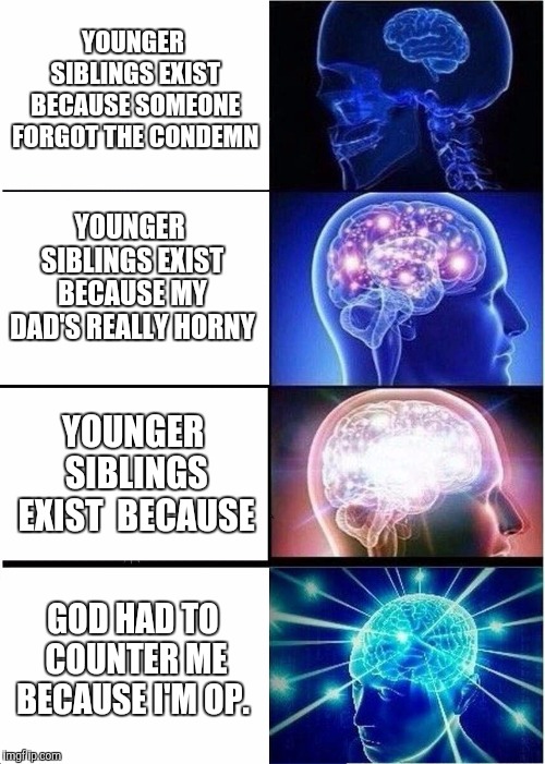 Expanding Brain | YOUNGER SIBLINGS EXIST BECAUSE SOMEONE FORGOT THE CONDEMN; YOUNGER SIBLINGS EXIST BECAUSE MY DAD'S REALLY HORNY; YOUNGER SIBLINGS EXIST  BECAUSE; GOD HAD TO COUNTER ME BECAUSE I'M OP. | image tagged in memes,expanding brain | made w/ Imgflip meme maker