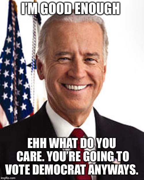 Joe Biden Meme | I’M GOOD ENOUGH; EHH WHAT DO YOU CARE. YOU’RE GOING TO VOTE DEMOCRAT ANYWAYS. | image tagged in memes,joe biden | made w/ Imgflip meme maker