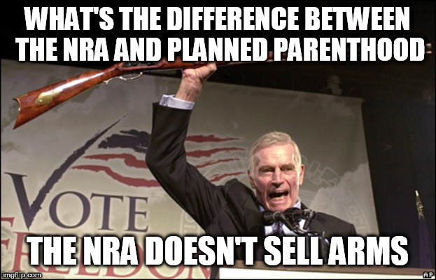 Charleton Heston NRA | WHAT'S THE DIFFERENCE BETWEEN THE NRA AND PLANNED PARENTHOOD; THE NRA DOESN'T SELL ARMS | image tagged in charleton heston nra | made w/ Imgflip meme maker