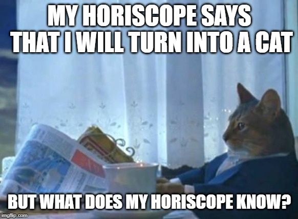 Cat newspaper | MY HORISCOPE SAYS THAT I WILL TURN INTO A CAT; BUT WHAT DOES MY HORISCOPE KNOW? | image tagged in cat newspaper | made w/ Imgflip meme maker