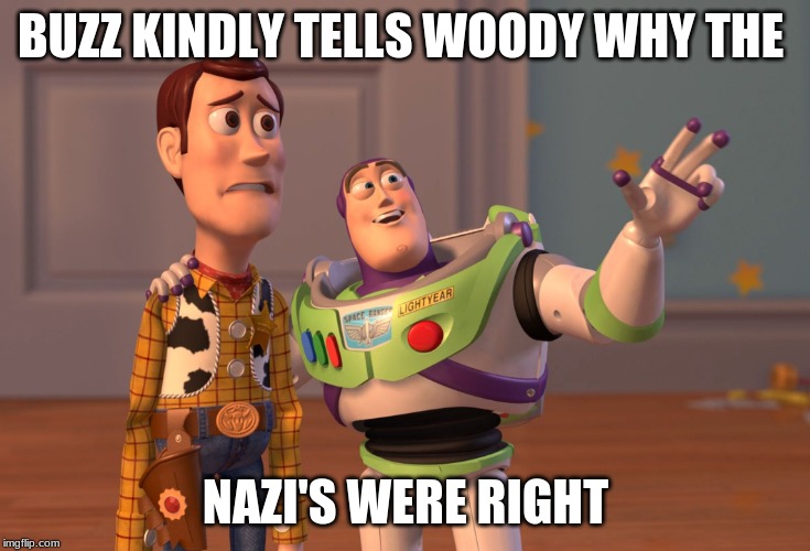 X, X Everywhere Meme | BUZZ KINDLY TELLS WOODY WHY THE; NAZI'S WERE RIGHT | image tagged in memes,x x everywhere | made w/ Imgflip meme maker