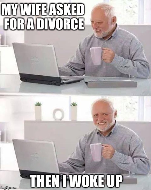 Hide the Pain Harold | MY WIFE ASKED FOR A DIVORCE; THEN I WOKE UP | image tagged in memes,hide the pain harold | made w/ Imgflip meme maker