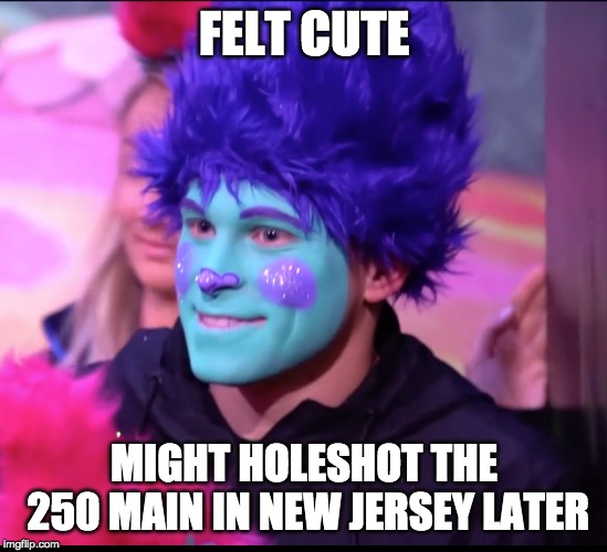 FELT CUTE; MIGHT HOLESHOT THE 250 MAIN IN NEW JERSEY LATER | made w/ Imgflip meme maker