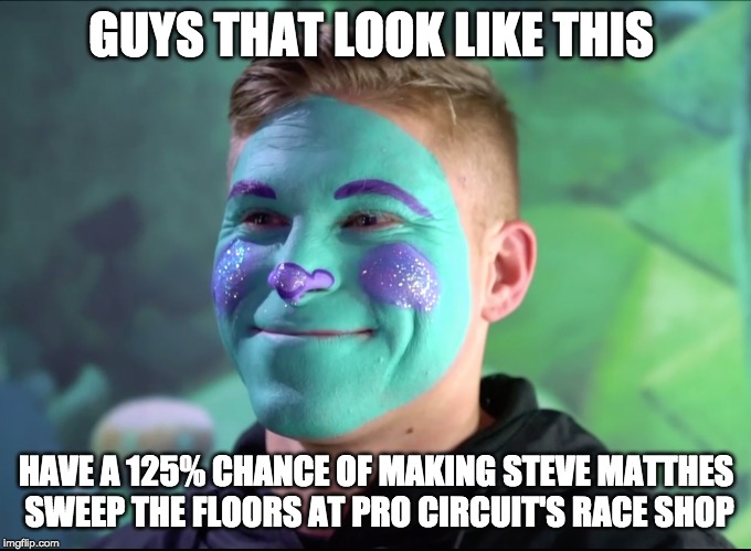 GUYS THAT LOOK LIKE THIS; HAVE A 125% CHANCE OF MAKING STEVE MATTHES SWEEP THE FLOORS AT PRO CIRCUIT'S RACE SHOP | made w/ Imgflip meme maker