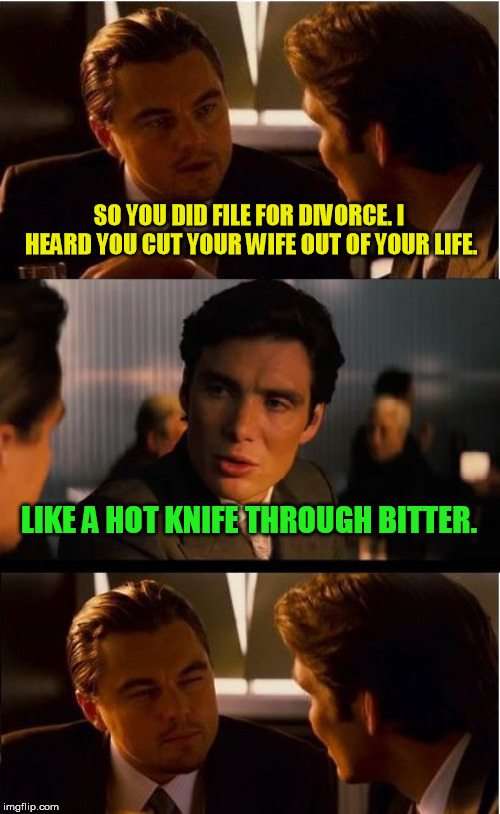 Some things just aren't meant to work out....... | SO YOU DID FILE FOR DIVORCE. I HEARD YOU CUT YOUR WIFE OUT OF YOUR LIFE. LIKE A HOT KNIFE THROUGH BITTER. | image tagged in memes,inception | made w/ Imgflip meme maker