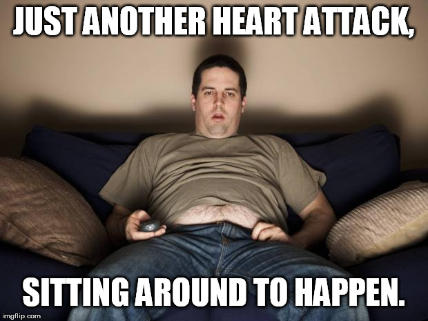 lazy fat guy on the couch | JUST ANOTHER HEART ATTACK, SITTING AROUND TO HAPPEN. | image tagged in lazy fat guy on the couch | made w/ Imgflip meme maker