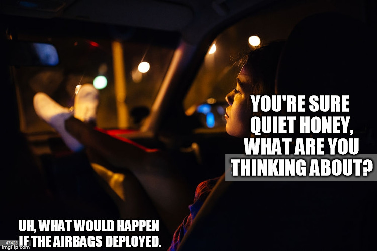 One of those rare opportunities to kick yourself in the head....... | YOU'RE SURE QUIET HONEY, WHAT ARE YOU THINKING ABOUT? UH, WHAT WOULD HAPPEN IF THE AIRBAGS DEPLOYED. | image tagged in dash footrest,airbags,kick in the head | made w/ Imgflip meme maker