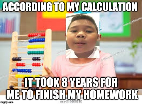 voreak calculation | ACCORDING TO MY CALCULATION; IT TOOK 8 YEARS FOR ME TO FINISH MY HOMEWORK | image tagged in memes,fun | made w/ Imgflip meme maker