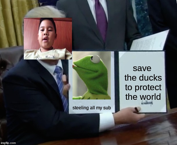 president voreak | save the ducks to protect the world; steeling all my sub | image tagged in memes,trump bill signing | made w/ Imgflip meme maker