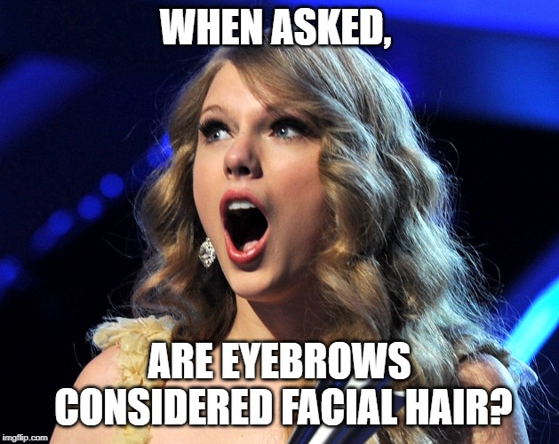 Funny Taylor Swift meme | WHEN ASKED, ARE EYEBROWS CONSIDERED FACIAL HAIR? | image tagged in funny memes,taylor swift | made w/ Imgflip meme maker