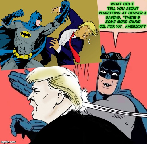 Batman slaps Trump | WHAT DID I TELL YOU ABOUT PHARDTING AT DINNER & SAYING, "THERE'S SOME MORE CRUDE OIL FOR YA', AMERICA!"? | image tagged in batman slaps trump | made w/ Imgflip meme maker