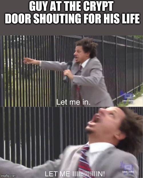 let me in | GUY AT THE CRYPT DOOR SHOUTING FOR HIS LIFE | image tagged in let me in | made w/ Imgflip meme maker