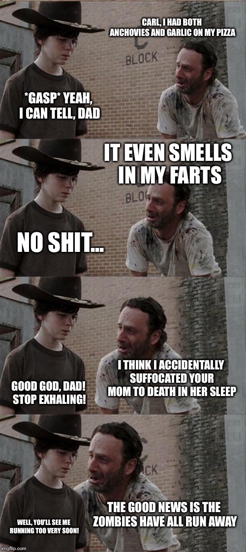 Lethal weapon | CARL, I HAD BOTH ANCHOVIES AND GARLIC ON MY PIZZA; *GASP* YEAH, I CAN TELL, DAD; IT EVEN SMELLS IN MY FARTS; NO SHIT... I THINK I ACCIDENTALLY SUFFOCATED YOUR MOM TO DEATH IN HER SLEEP; GOOD GOD, DAD! STOP EXHALING! THE GOOD NEWS IS THE ZOMBIES HAVE ALL RUN AWAY; WELL, YOU’LL SEE ME RUNNING TOO VERY SOON! | image tagged in memes,rick and carl long | made w/ Imgflip meme maker
