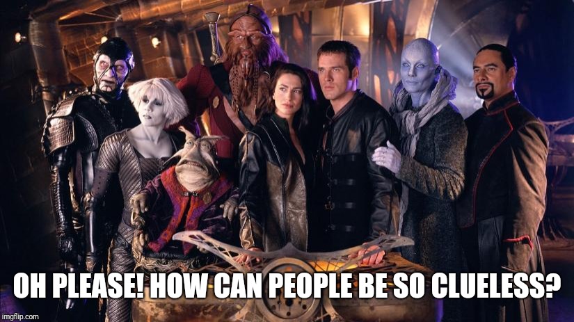 Farscape | OH PLEASE! HOW CAN PEOPLE BE SO CLUELESS? | image tagged in comedy,sci-fi | made w/ Imgflip meme maker