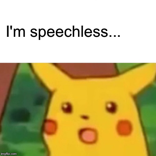 Surprised Pikachu Meme | I'm speechless... | image tagged in memes,surprised pikachu | made w/ Imgflip meme maker