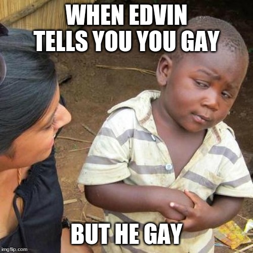 Third World Skeptical Kid | WHEN EDVIN TELLS YOU YOU GAY; BUT HE GAY | image tagged in memes,third world skeptical kid | made w/ Imgflip meme maker