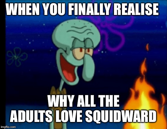 WHEN YOU FINALLY REALISE WHY ALL THE ADULTS LOVE SQUIDWARD | made w/ Imgflip meme maker