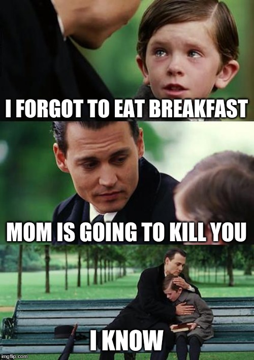 Finding Neverland Meme | I FORGOT TO EAT BREAKFAST; MOM IS GOING TO KILL YOU; I KNOW | image tagged in memes,finding neverland | made w/ Imgflip meme maker