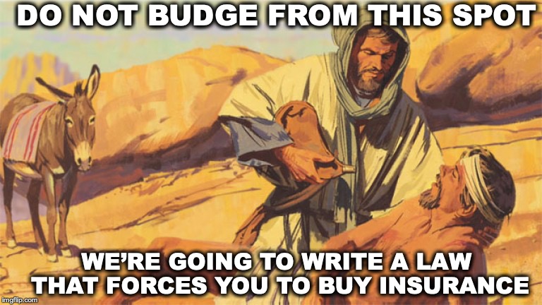 Modern Day Good Samaritan | DO NOT BUDGE FROM THIS SPOT; WE’RE GOING TO WRITE A LAW THAT FORCES YOU TO BUY INSURANCE | image tagged in insurance,help,charity | made w/ Imgflip meme maker