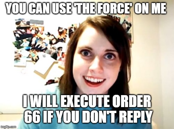 Overly Attached Girlfriend Meme | YOU CAN USE 'THE FORCE' ON ME I WILL EXECUTE ORDER 66 IF YOU DON'T REPLY | image tagged in memes,overly attached girlfriend | made w/ Imgflip meme maker