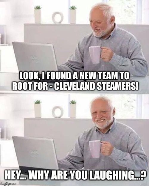 Go Steamers! | LOOK, I FOUND A NEW TEAM TO ROOT FOR - CLEVELAND STEAMERS! HEY... WHY ARE YOU LAUGHING...? | image tagged in memes,hide the pain harold | made w/ Imgflip meme maker