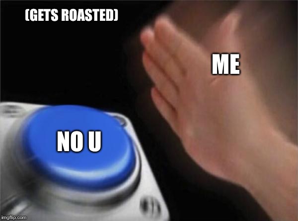 Blank Nut Button | (GETS ROASTED); ME; NO U | image tagged in memes,blank nut button | made w/ Imgflip meme maker