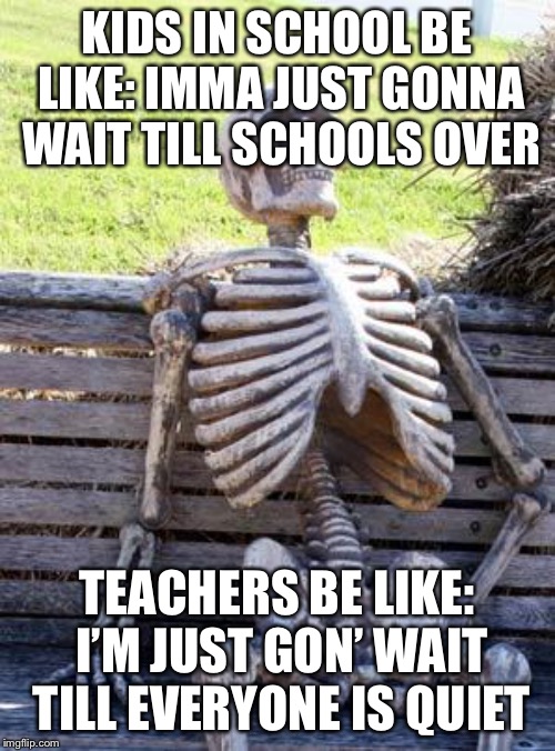 Waiting Skeleton Meme | KIDS IN SCHOOL BE LIKE: IMMA JUST GONNA WAIT TILL SCHOOLS OVER; TEACHERS BE LIKE: I’M JUST GON’ WAIT TILL EVERYONE IS QUIET | image tagged in memes,waiting skeleton | made w/ Imgflip meme maker