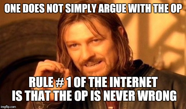 This meme is either a pearl of wisdom, or a parody of the fragile egos of people posting  on the internet - you decide. | ONE DOES NOT SIMPLY ARGUE WITH THE OP; RULE # 1 OF THE INTERNET IS THAT THE OP IS NEVER WRONG | image tagged in memes,one does not simply,imgflip,trolling,internet,etiquette | made w/ Imgflip meme maker