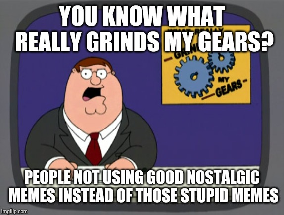 Peter Griffin News | YOU KNOW WHAT REALLY GRINDS MY GEARS? PEOPLE NOT USING GOOD NOSTALGIC MEMES INSTEAD OF THOSE STUPID MEMES | image tagged in memes,peter griffin news | made w/ Imgflip meme maker