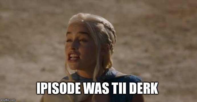Daenerys derp | IPISODE WAS TII DERK | image tagged in daenerys derp | made w/ Imgflip meme maker