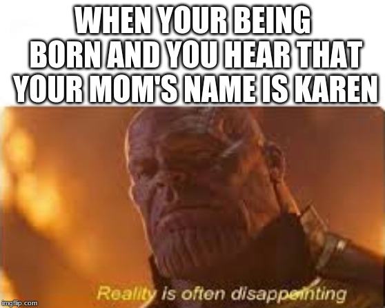 WHEN YOUR BEING BORN AND YOU HEAR THAT YOUR MOM'S NAME IS KAREN | image tagged in reality is often dissapointing,thanos | made w/ Imgflip meme maker