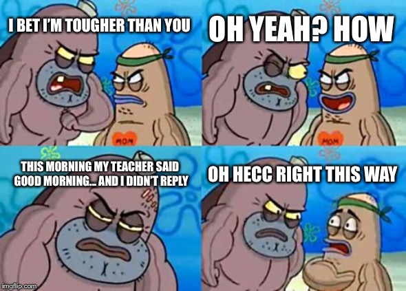 How Tough Are You | OH YEAH? HOW; I BET I’M TOUGHER THAN YOU; THIS MORNING MY TEACHER SAID GOOD MORNING... AND I DIDN’T REPLY; OH HECC RIGHT THIS WAY | image tagged in memes,how tough are you | made w/ Imgflip meme maker