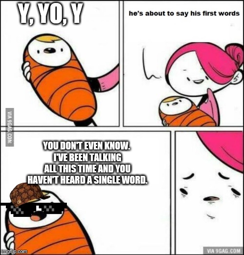 He is About to Say His First Words | Y, YO, Y; YOU DON'T EVEN KNOW. I'VE BEEN TALKING ALL THIS TIME AND YOU HAVEN'T HEARD A SINGLE WORD. | image tagged in he is about to say his first words | made w/ Imgflip meme maker
