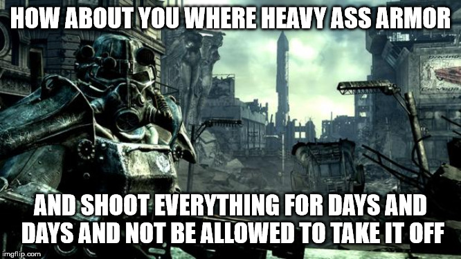 Fallout | HOW ABOUT YOU WHERE HEAVY ASS ARMOR AND SHOOT EVERYTHING FOR DAYS AND DAYS AND NOT BE ALLOWED TO TAKE IT OFF | image tagged in fallout | made w/ Imgflip meme maker
