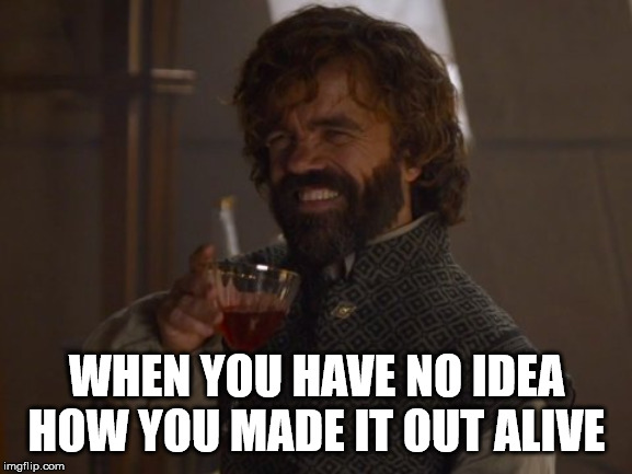 Game of Thrones Laugh | WHEN YOU HAVE NO IDEA HOW YOU MADE IT OUT ALIVE | image tagged in game of thrones laugh | made w/ Imgflip meme maker