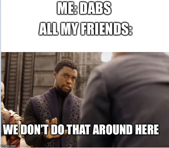 We don't do that here | ME: DABS; ALL MY FRIENDS:; WE DON’T DO THAT AROUND HERE | image tagged in we don't do that here | made w/ Imgflip meme maker