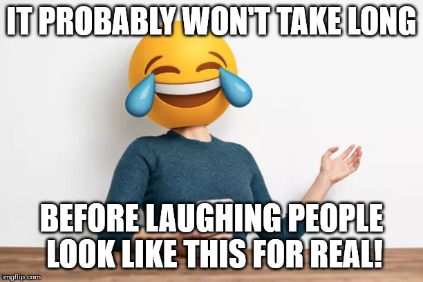 It's said but.... | IT PROBABLY WON'T TAKE LONG; BEFORE LAUGHING PEOPLE LOOK LIKE THIS FOR REAL! | image tagged in lol smiley,emoji,sigh | made w/ Imgflip meme maker