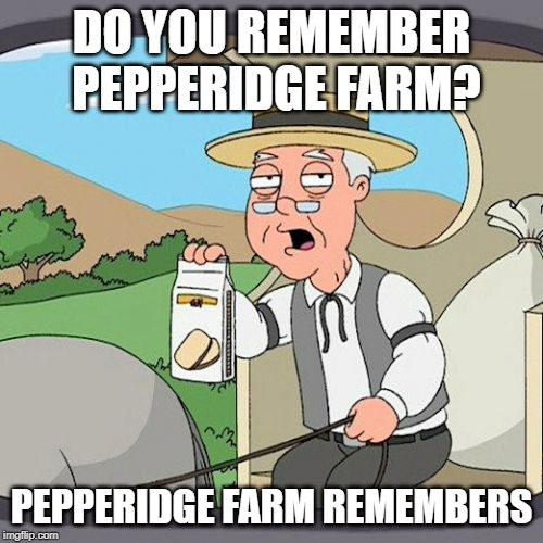 Pepperidge Farm Remembers | DO YOU REMEMBER PEPPERIDGE FARM? PEPPERIDGE FARM REMEMBERS | image tagged in memes,pepperidge farm remembers | made w/ Imgflip meme maker