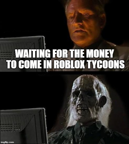 I'll Just Wait Here Meme | WAITING FOR THE MONEY TO COME IN ROBLOX TYCOONS | image tagged in memes,ill just wait here | made w/ Imgflip meme maker